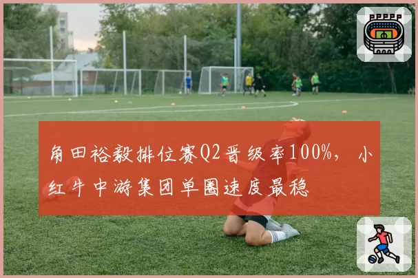 角田裕毅排位赛Q2晋级率100%,小红牛中游集团单圈速度最稳