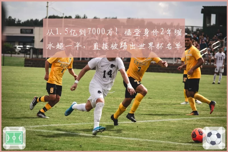 从1.5亿到7000万！福登身价2年缩水超一半，直接被踢出世界杯名单