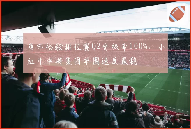 角田裕毅排位赛Q2晋级率100%,小红牛中游集团单圈速度最稳