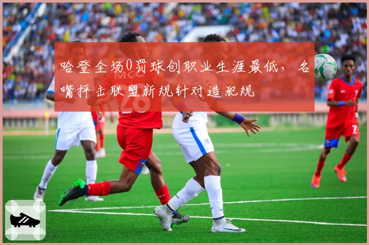 哈登全场0罚球创职业生涯最低，名嘴抨击联盟新规针对造犯规