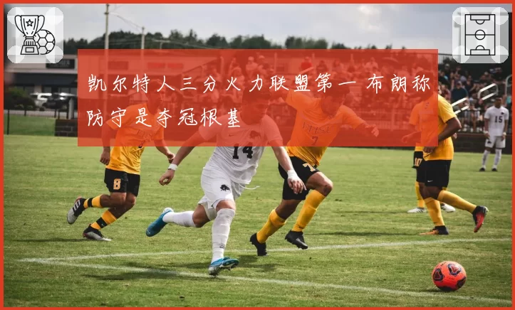 凯尔特人三分火力联盟第一 布朗称防守是夺冠根基