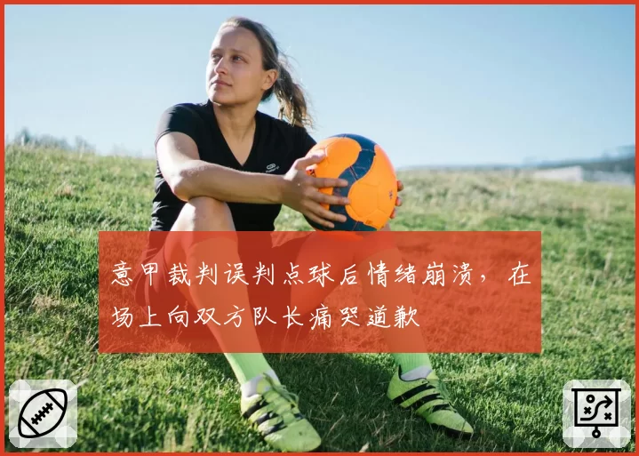 意甲裁判误判点球后情绪崩溃，在场上向双方队长痛哭道歉