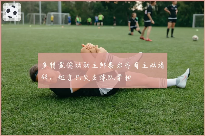 多特蒙德功勋主帅泰尔齐奇主动请辞，坦言已失去球队掌控