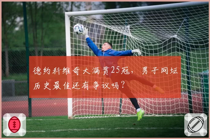 德约科维奇大满贯25冠，男子网坛历史最佳还有争议吗？