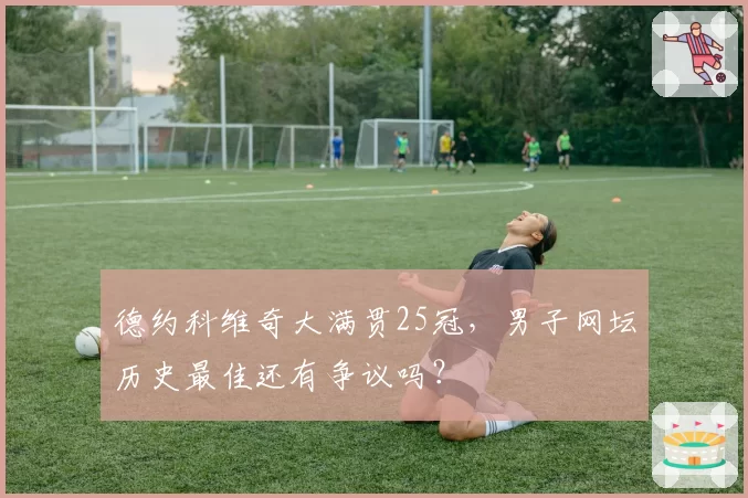 德约科维奇大满贯25冠，男子网坛历史最佳还有争议吗？