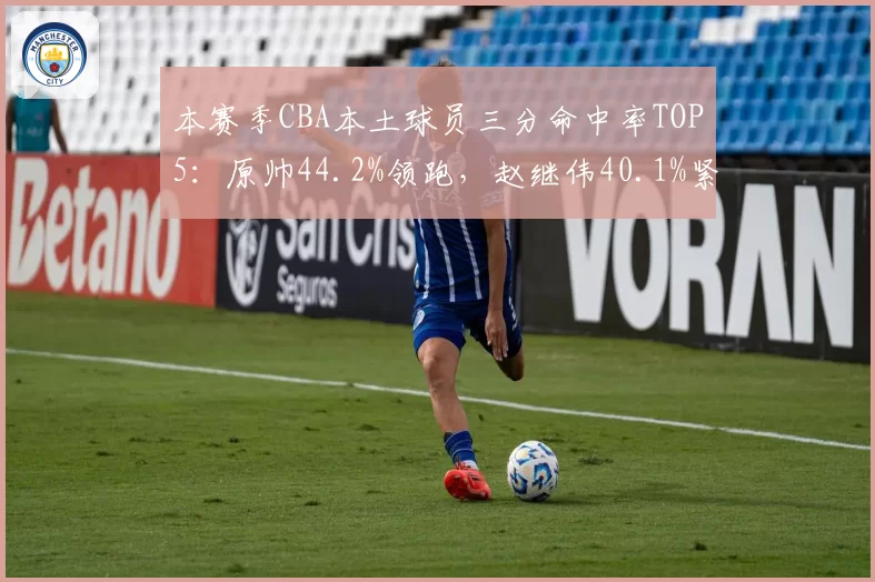 本赛季CBA本土球员三分命中率TOP5：原帅44.2%领跑，赵继伟40.1%紧随其后
