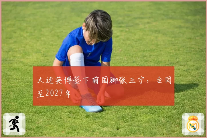 大连英博签下前国脚张玉宁,合同至2027年