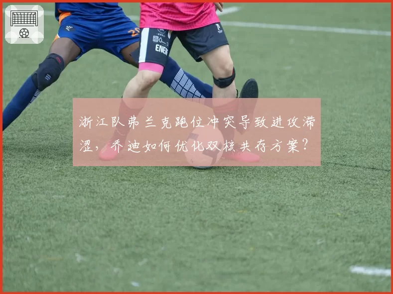 浙江队弗兰克跑位冲突导致进攻滞涩,乔迪如何优化双核共存方案?