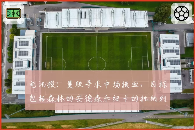 电讯报：曼联寻求中场换血，目标包括森林的安德森和纽卡的托纳利