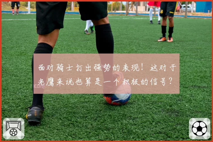 面对骑士打出强势的表现!这对于老鹰来说也算是一个积极的信号?