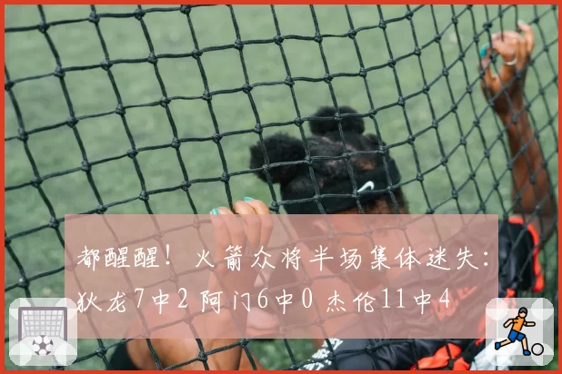 都醒醒!火箭众将半场集体迷失:狄龙7中2 阿门6中0 杰伦11中4