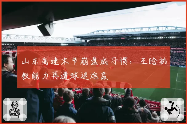 山东高速末节崩盘成习惯，王晗执教能力再遭球迷炮轰