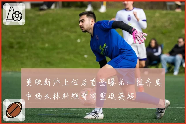 曼联新帅上任后首签曝光,拉齐奥中场米林科维奇将重返英超