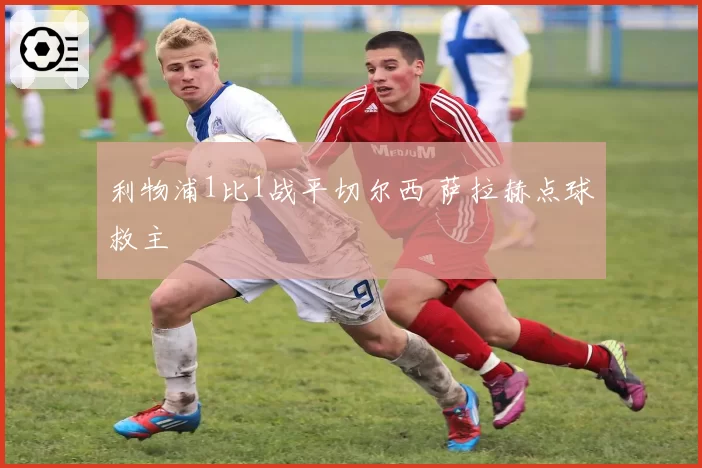 利物浦1比1战平切尔西 萨拉赫点球救主