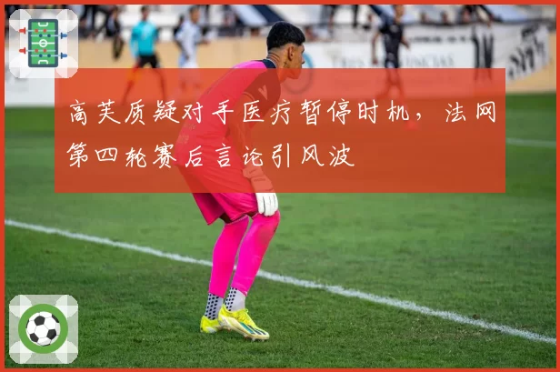 高芙质疑对手医疗暂停时机，法网第四轮赛后言论引风波