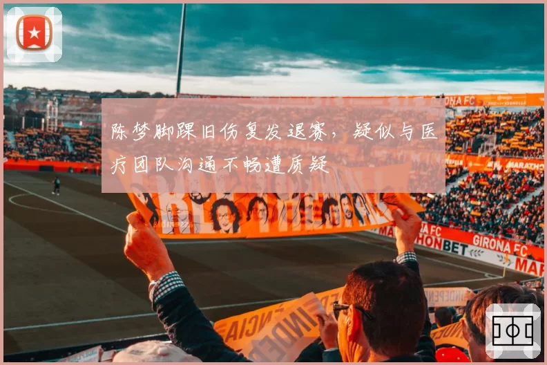 陈梦脚踝旧伤复发退赛，疑似与医疗团队沟通不畅遭质疑