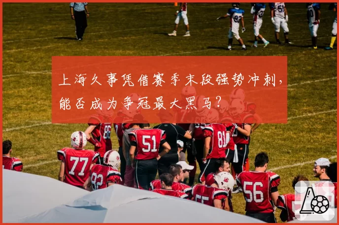 上海久事凭借赛季末段强势冲刺,能否成为争冠最大黑马?