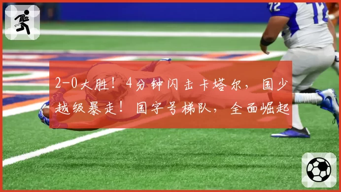 2-0大胜！4分钟闪击卡塔尔，国少越级暴走！国字号梯队，全面崛起！国足却创十年新低！邵佳一该何去何从？