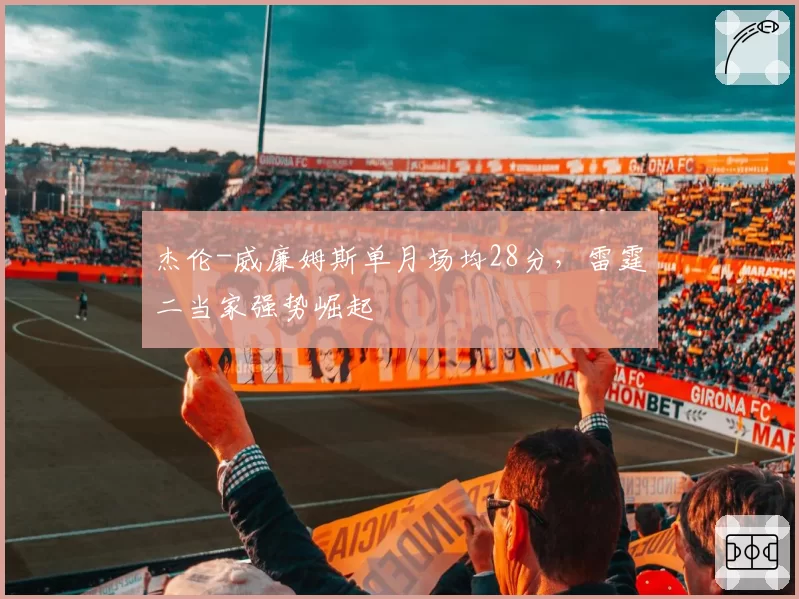杰伦-威廉姆斯单月场均28分，雷霆二当家强势崛起