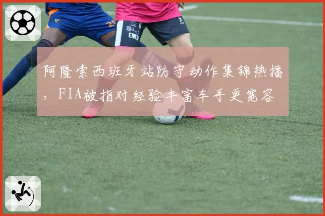 阿隆索西班牙站防守动作集锦热播，FIA被指对经验丰富车手更宽容