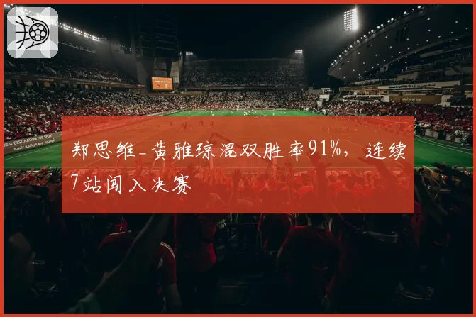 郑思维_黄雅琼混双胜率91%,连续7站闯入决赛