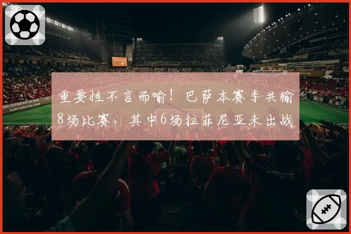 重要性不言而喻！巴萨本赛季共输8场比赛，其中6场拉菲尼亚未出战