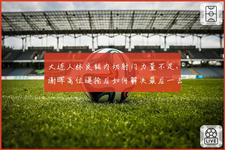 大连人林良铭内切射门力量不足，谢晖高位逼抢后如何解决最后一击质量？