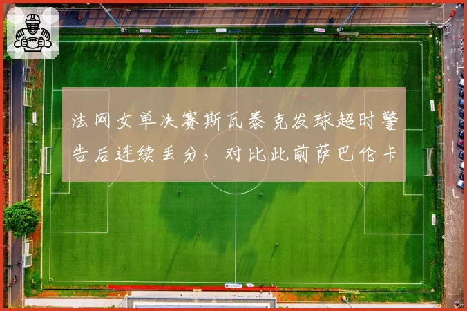 法网女单决赛斯瓦泰克发球超时警告后连续丢分，对比此前萨巴伦卡相同行为未受罚，球员工会呼吁统一计时标准