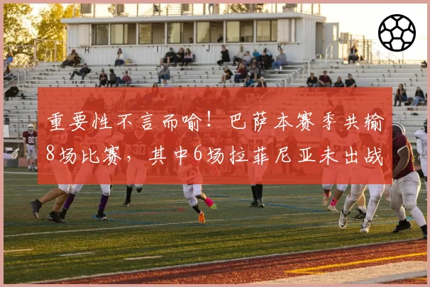 重要性不言而喻!巴萨本赛季共输8场比赛,其中6场拉菲尼亚未出战