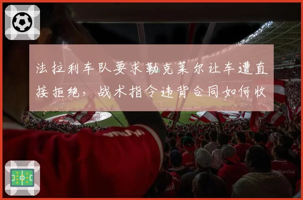 法拉利车队要求勒克莱尔让车遭直接拒绝,战术指令违背合同如何收场?