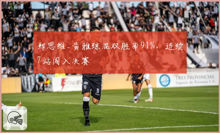 郑思维_黄雅琼混双胜率91%,连续7站闯入决赛