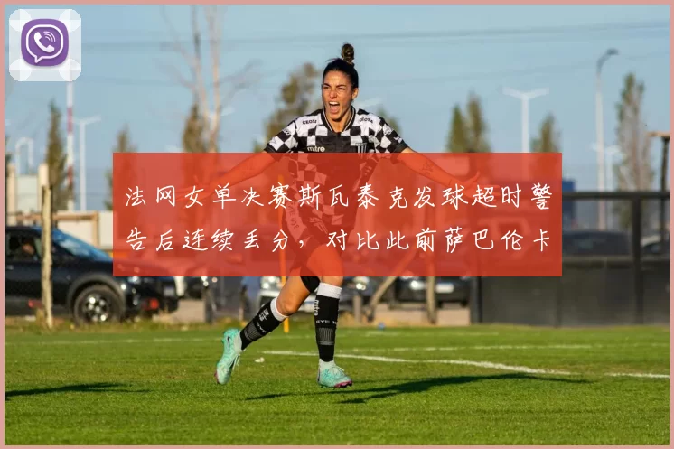 法网女单决赛斯瓦泰克发球超时警告后连续丢分，对比此前萨巴伦卡相同行为未受罚，球员工会呼吁统一计时标准