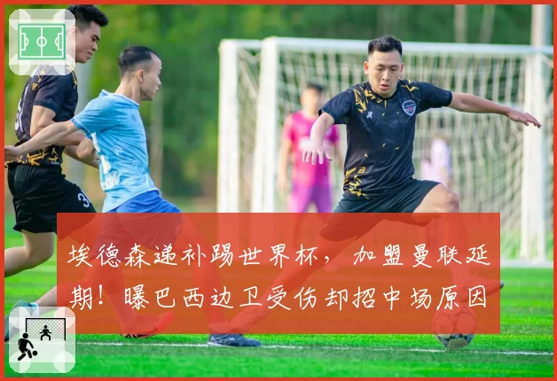 埃德森递补踢世界杯,加盟曼联延期!曝巴西边卫受伤却招中场原因