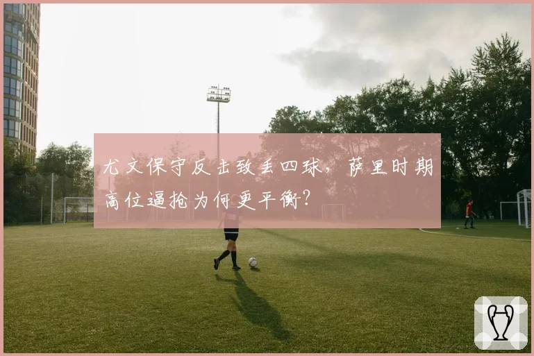尤文保守反击致丢四球,萨里时期高位逼抢为何更平衡?