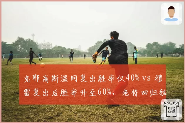 克耶高斯温网复出胜率仅40% vs 穆雷复出后胜率升至60%，老将回归轨迹截然不同