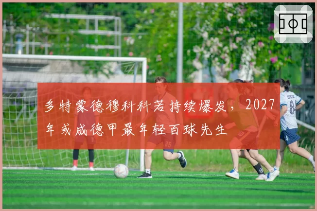 多特蒙德穆科科若持续爆发,2027年或成德甲最年轻百球先生