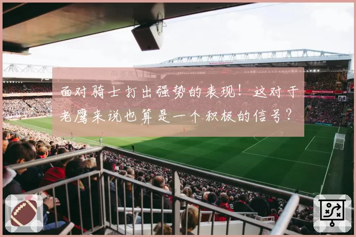 面对骑士打出强势的表现！这对于老鹰来说也算是一个积极的信号？