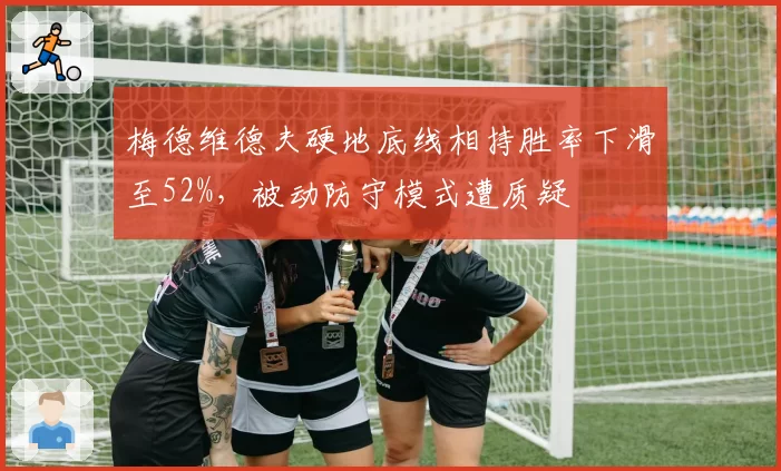梅德维德夫硬地底线相持胜率下滑至52%,被动防守模式遭质疑