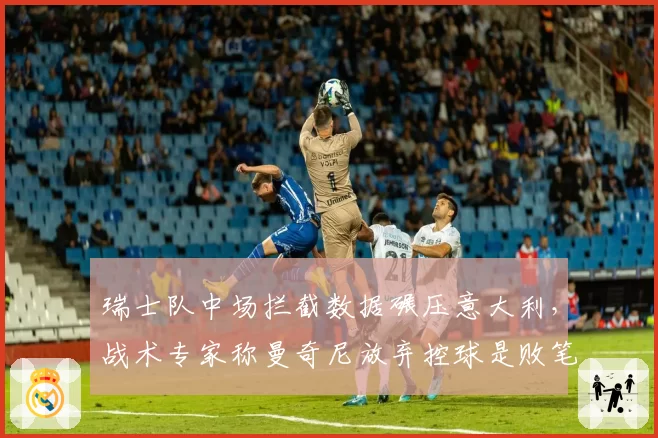 瑞士队中场拦截数据碾压意大利,战术专家称曼奇尼放弃控球是败笔