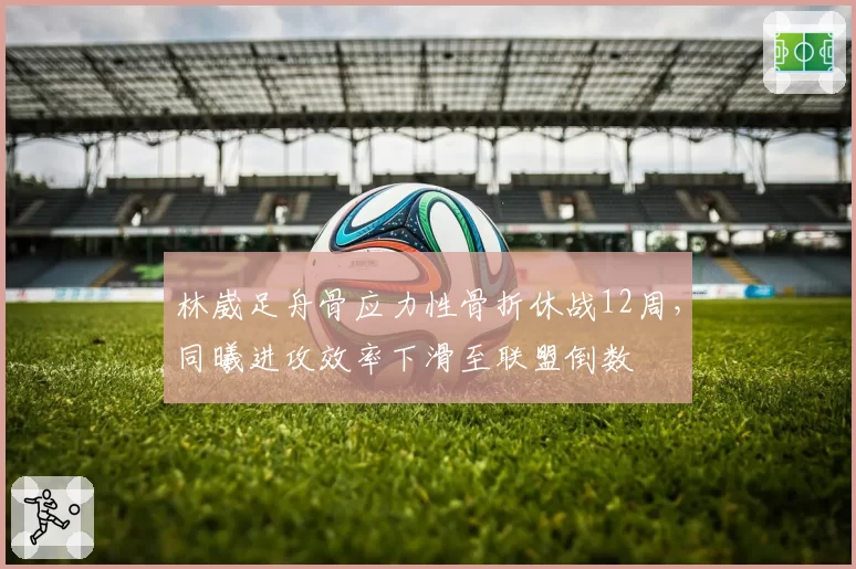 林崴足舟骨应力性骨折休战12周，同曦进攻效率下滑至联盟倒数