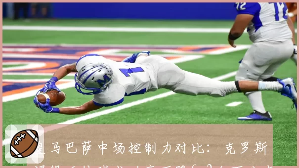 皇马巴萨中场控制力对比：克罗斯退役后传球成功率下降6.2个百分点