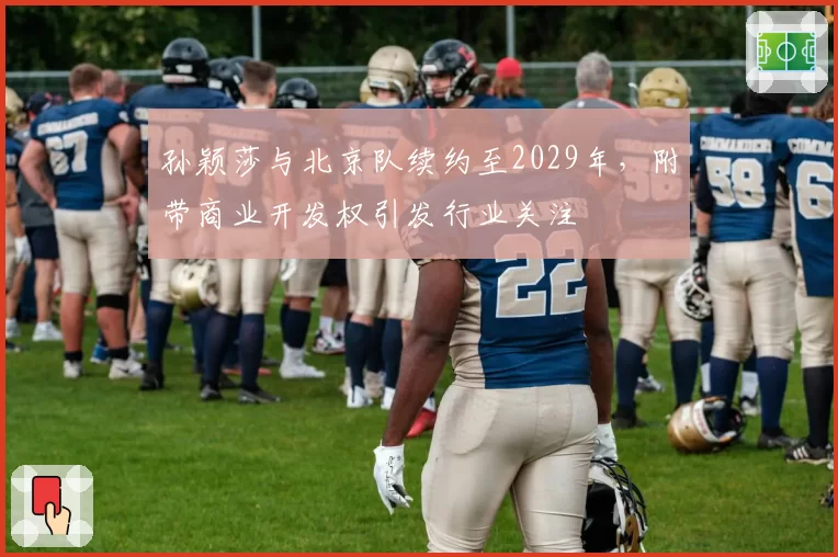 孙颖莎与北京队续约至2029年，附带商业开发权引发行业关注