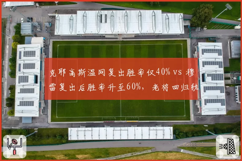 克耶高斯温网复出胜率仅40% vs 穆雷复出后胜率升至60%，老将回归轨迹截然不同