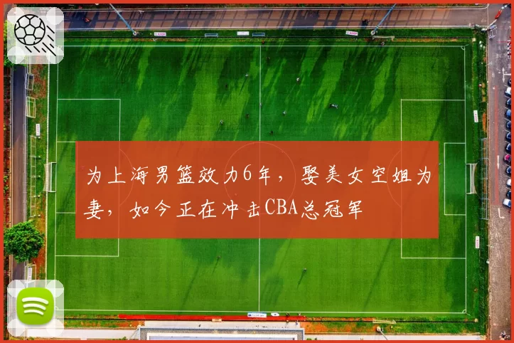 为上海男篮效力6年,娶美女空姐为妻,如今正在冲击CBA总冠军