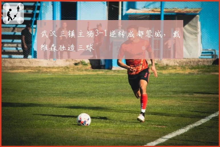 武汉三镇主场3-1逆转成都蓉城，戴维森独造三球