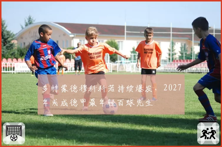 多特蒙德穆科科若持续爆发,2027年或成德甲最年轻百球先生