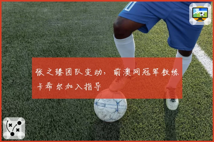 张之臻团队变动,前澳网冠军教练卡希尔加入指导