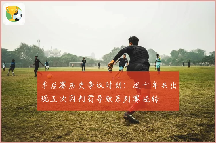 季后赛历史争议时刻：近十年共出现五次因判罚导致系列赛逆转