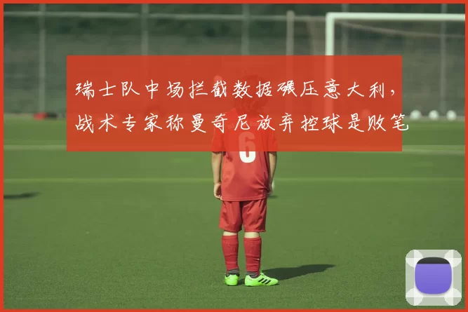 瑞士队中场拦截数据碾压意大利,战术专家称曼奇尼放弃控球是败笔