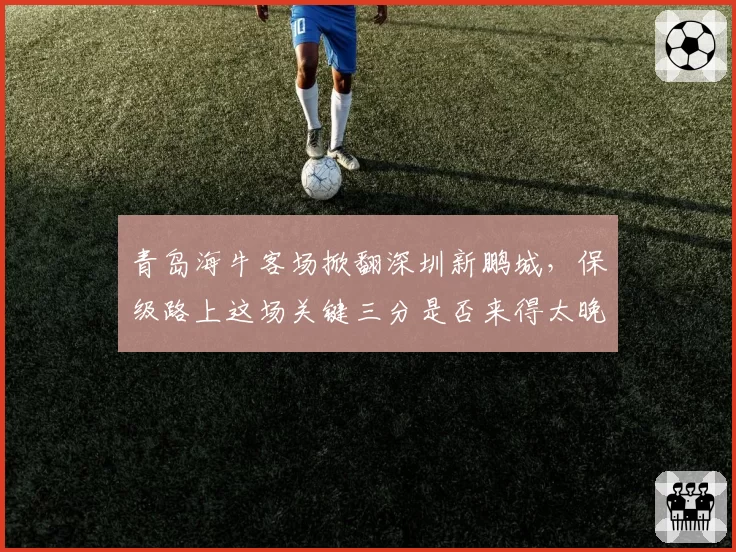 青岛海牛客场掀翻深圳新鹏城,保级路上这场关键三分是否来得太晚?